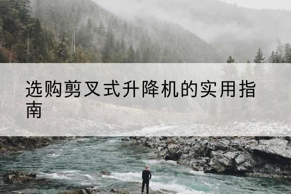 亚东剪叉式升降机怎么选-选购剪叉式升降机的实用指南