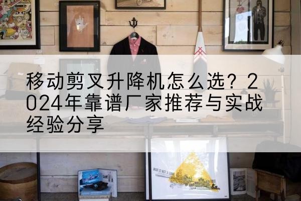 亚东升降平台厂家推荐-移动剪叉升降机怎么选?2024年靠谱厂家推荐与实战经验分享