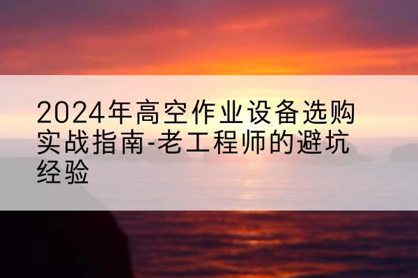 亚东高空作业升降机厂家推荐-2024年高空作业设备选购实战指南-老工程师的避坑经验