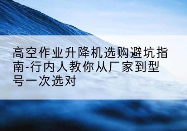 亚东升降平台厂家-高空作业升降机选购避坑指南-行内人教你从厂家到型号一次选对