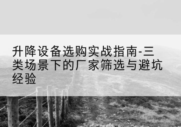 亚东移动式升降机厂家推荐-升降设备选购实战指南-三类场景下的厂家筛选与避坑经验