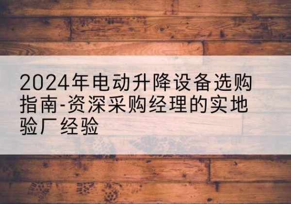亚东电动剪叉升降平台厂家-2024年电动升降设备选购指南-资深采购经理的实地验厂经验
