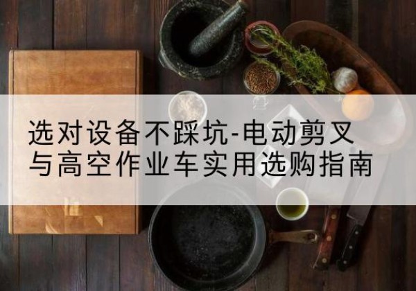 亚东电动剪叉升降平台怎么选-选对设备不踩坑-电动剪叉与高空作业车实用选购指南
