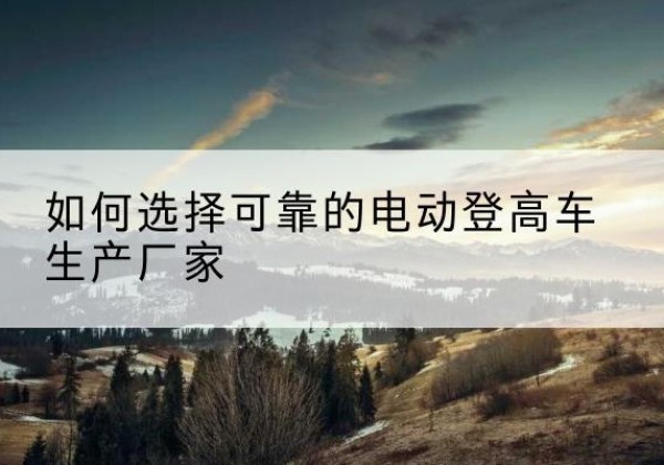 亚东电动登高车厂家-如何选择可靠的电动登高车生产厂家