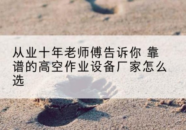 亚东高空作业升降机厂家推荐-从业十年老师傅告诉你 靠谱的高空作业设备厂家怎么选