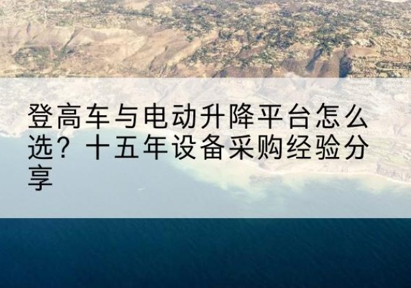 亚东登高车厂家厂家-登高车与电动升降平台怎么选？十五年设备采购经验分享