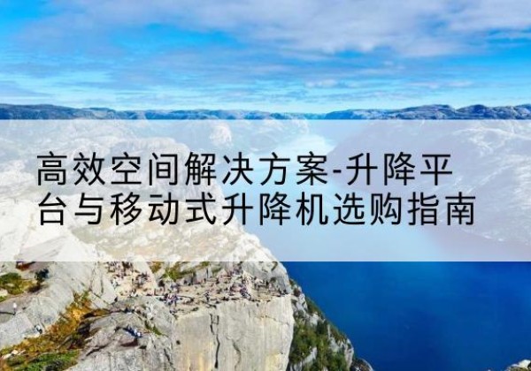 亚东升降平台厂家-*空间解决方案-升降平台与移动式升降机选购指南