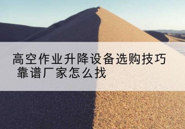 亚东电动升降平台厂家推荐-高空作业升降设备选购技巧 靠谱厂家怎么找