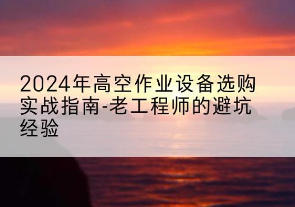 亚东高空作业升降机厂家推荐-2024年高空作业设备选购实战指南-老工程师的避坑经验
